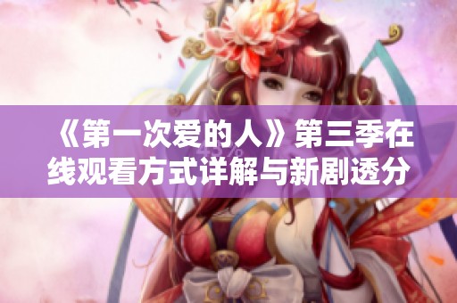 《第一次爱的人》第三季在线观看方式详解与新剧透分享
