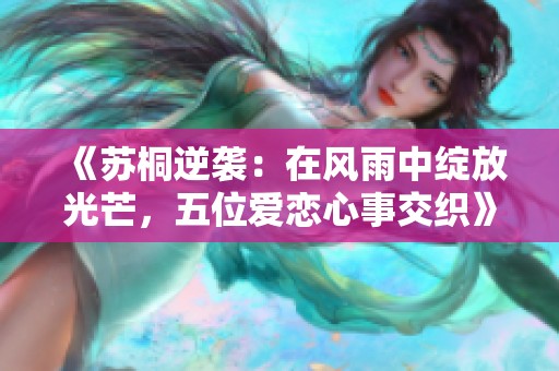 《苏桐逆袭：在风雨中绽放光芒，五位爱恋心事交织》