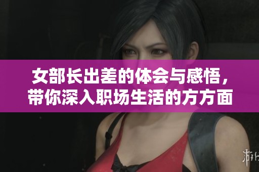 女部长出差的体会与感悟，带你深入职场生活的方方面面