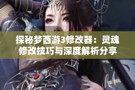 探秘梦西游3修改器：灵魂修改技巧与深度解析分享