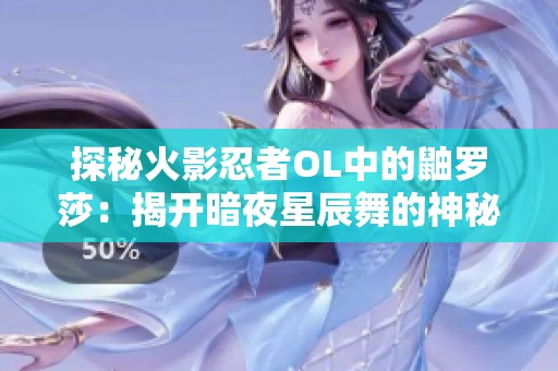 探秘火影忍者OL中的鼬罗莎：揭开暗夜星辰舞的神秘面纱