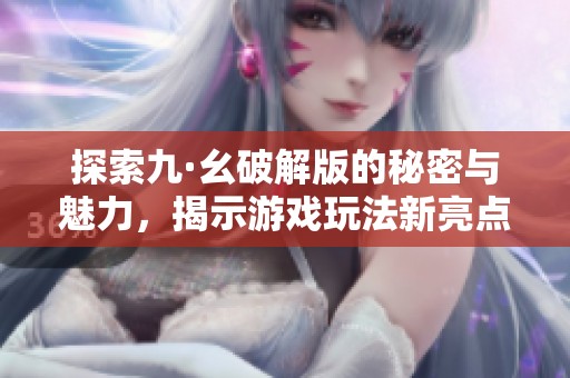 探索九·幺破解版的秘密与魅力，揭示游戏玩法新亮点