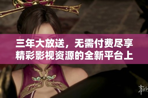 三年大放送，无需付费尽享精彩影视资源的全新平台上线