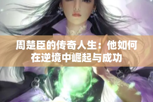 周楚臣的传奇人生：他如何在逆境中崛起与成功