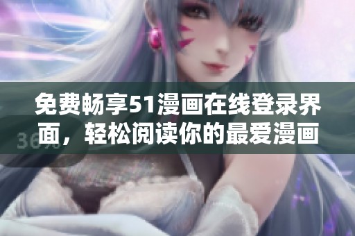 免费畅享51漫画在线登录界面，轻松阅读你的最爱漫画