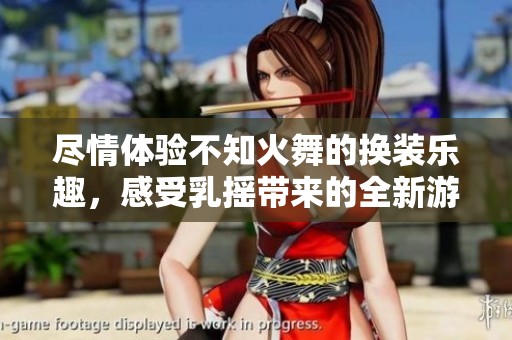 尽情体验不知火舞的换装乐趣，感受乳摇带来的全新游戏享受