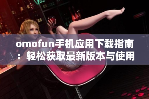 omofun手机应用下载指南：轻松获取最新版本与使用技巧