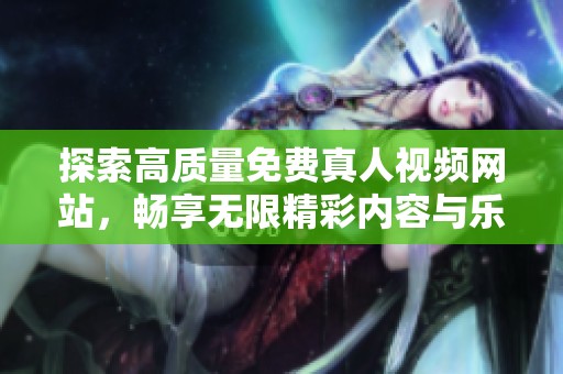探索高质量免费真人视频网站，畅享无限精彩内容与乐趣