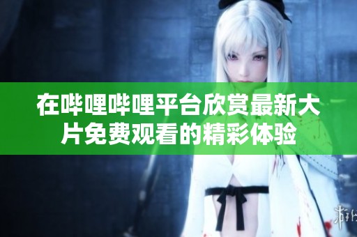 在哔哩哔哩平台欣赏最新大片免费观看的精彩体验