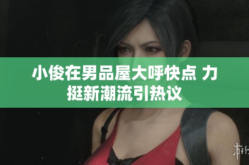 小俊在男品屋大呼快点 力挺新潮流引热议