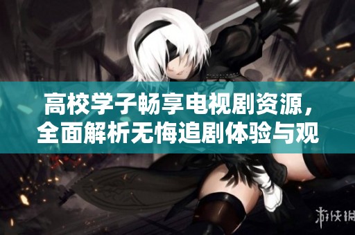 高校学子畅享电视剧资源，全面解析无悔追剧体验与观看攻略