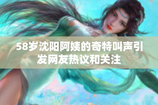58岁沈阳阿姨的奇特叫声引发网友热议和关注