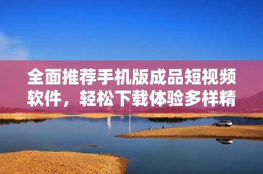 全面推荐手机版成品短视频软件，轻松下载体验多样精彩内容