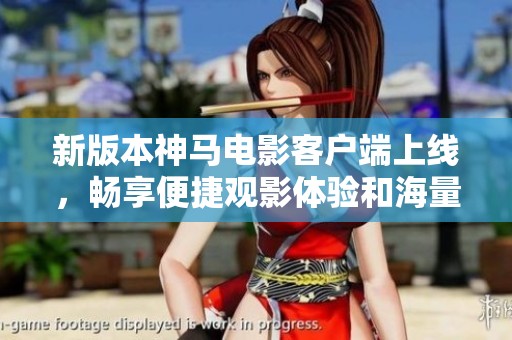 新版本神马电影客户端上线，畅享便捷观影体验和海量影片资源