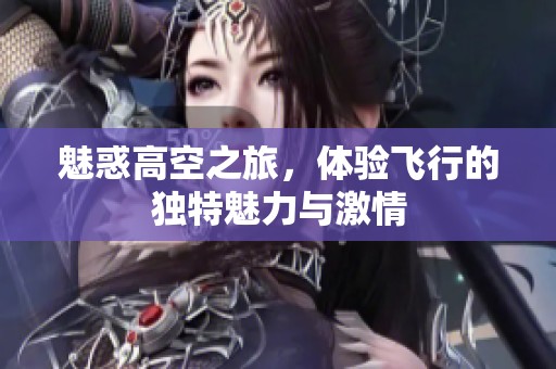 魅惑高空之旅，体验飞行的独特魅力与激情