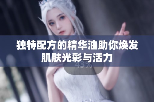 独特配方的精华油助你焕发肌肤光彩与活力
