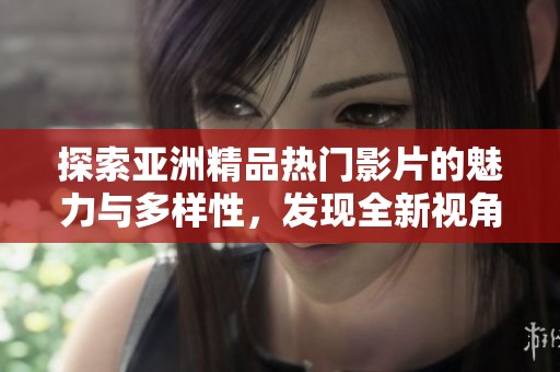 探索亚洲精品热门影片的魅力与多样性，发现全新视角与体验