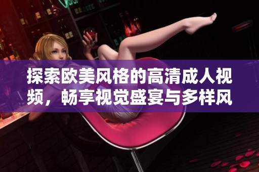 探索欧美风格的高清成人视频，畅享视觉盛宴与多样风格
