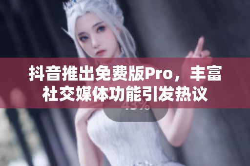 抖音推出免费版Pro，丰富社交媒体功能引发热议