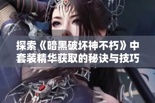 探索《暗黑破坏神不朽》中套装精华获取的秘诀与技巧