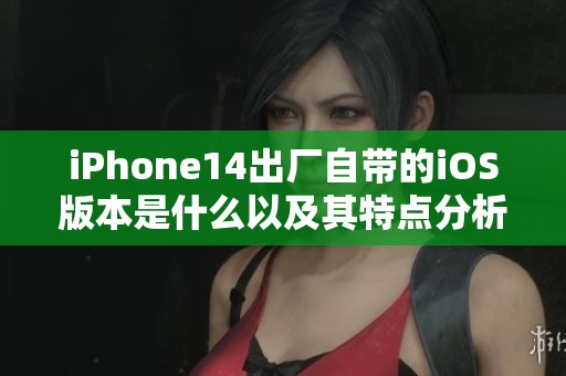 iPhone14出厂自带的iOS版本是什么以及其特点分析