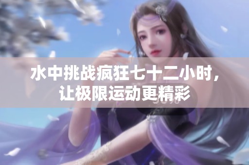 水中挑战疯狂七十二小时，让极限运动更精彩