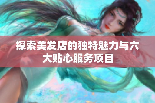探索美发店的独特魅力与六大贴心服务项目