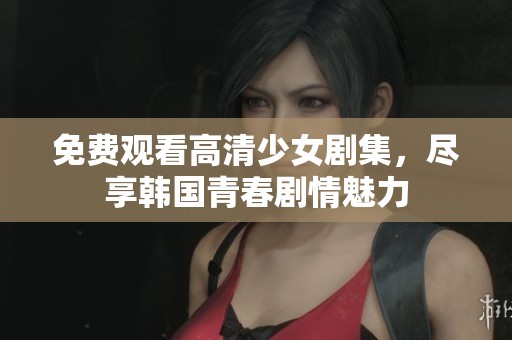 免费观看高清少女剧集，尽享韩国青春剧情魅力