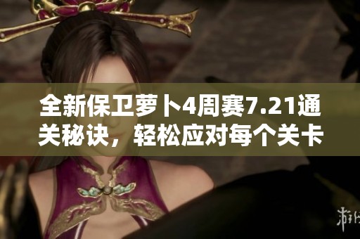全新保卫萝卜4周赛7.21通关秘诀，轻松应对每个关卡挑战