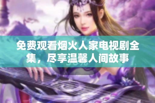 免费观看烟火人家电视剧全集，尽享温馨人间故事