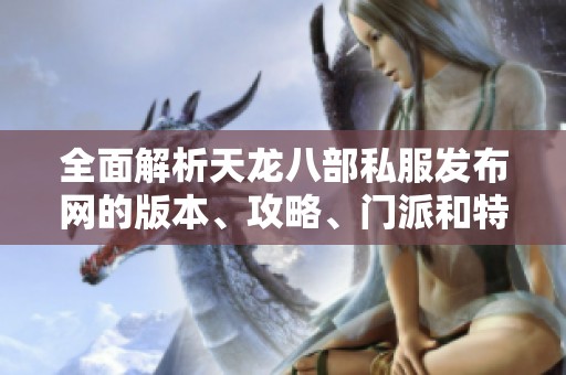 全面解析天龙八部私服发布网的版本、攻略、门派和特色内容