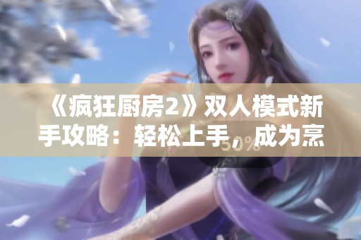 《疯狂厨房2》双人模式新手攻略：轻松上手，成为烹饪高手