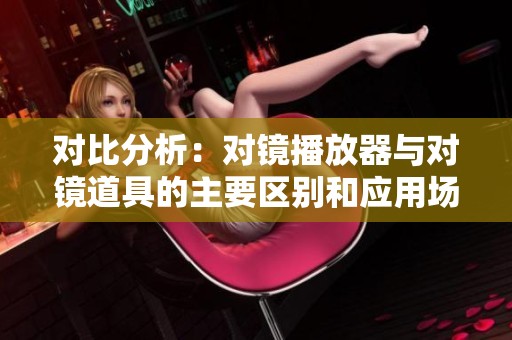 对比分析：对镜播放器与对镜道具的主要区别和应用场景