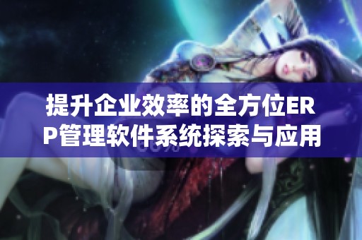 提升企业效率的全方位ERP管理软件系统探索与应用