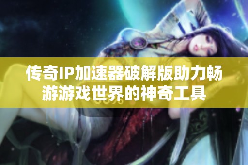 传奇IP加速器破解版助力畅游游戏世界的神奇工具