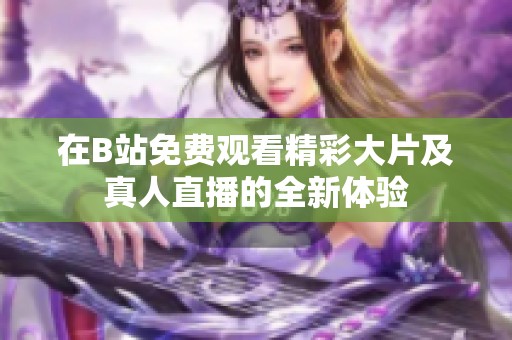 在B站免费观看精彩大片及真人直播的全新体验