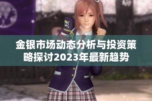金银市场动态分析与投资策略探讨2023年最新趋势