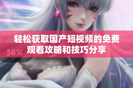 轻松获取国产短视频的免费观看攻略和技巧分享