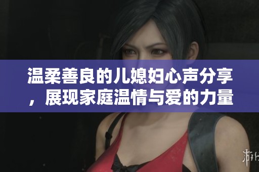 温柔善良的儿媳妇心声分享，展现家庭温情与爱的力量