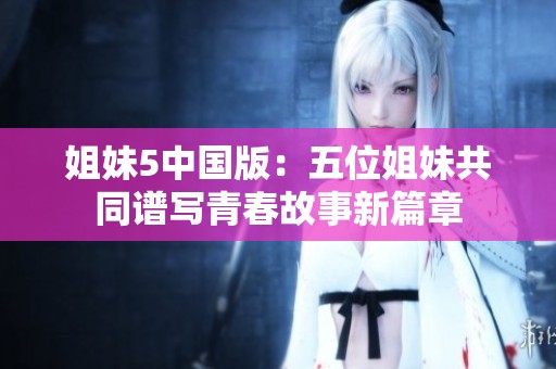 姐妹5中国版：五位姐妹共同谱写青春故事新篇章