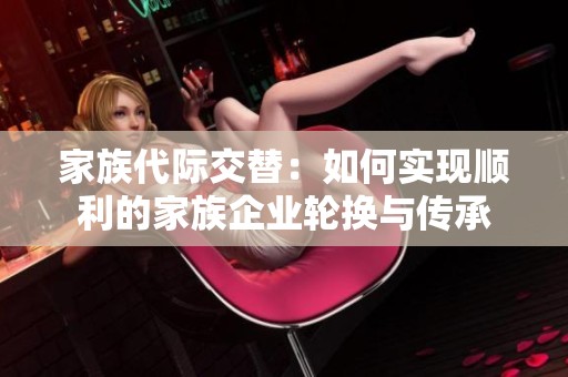 家族代际交替：如何实现顺利的家族企业轮换与传承