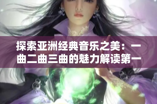探索亚洲经典音乐之美：一曲二曲三曲的魅力解读第一集