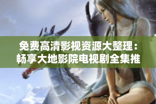 免费高清影视资源大整理：畅享大地影院电视剧全集推荐