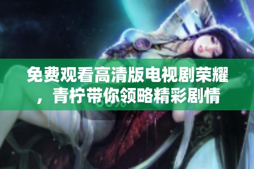 免费观看高清版电视剧荣耀，青柠带你领略精彩剧情