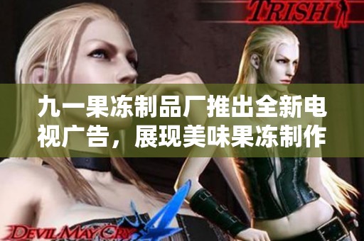 九一果冻制品厂推出全新电视广告，展现美味果冻制作过程
