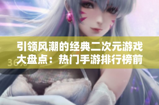 引领风潮的经典二次元游戏大盘点：热门手游排行榜前十名详解