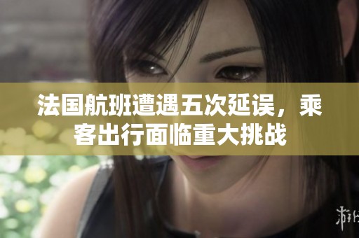 法国航班遭遇五次延误，乘客出行面临重大挑战
