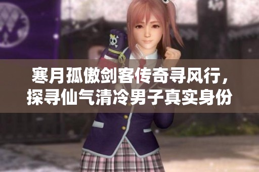 寒月孤傲剑客传奇寻风行，探寻仙气清冷男子真实身份