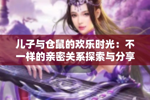 儿子与仓鼠的欢乐时光：不一样的亲密关系探索与分享