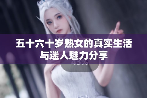 五十六十岁熟女的真实生活与迷人魅力分享